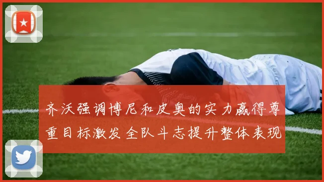 齐沃强调博尼和皮奥的实力赢得尊重目标激发全队斗志提升整体表现