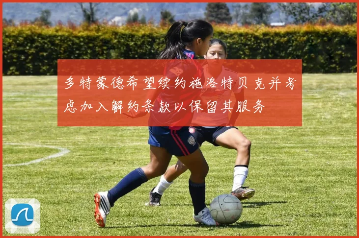 多特蒙德希望续约施洛特贝克并考虑加入解约条款以保留其服务