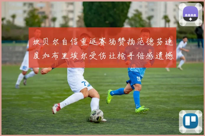 坎贝尔自信重返赛场赞扬范德芬速度加布里埃尔受伤让枪手倍感遗憾