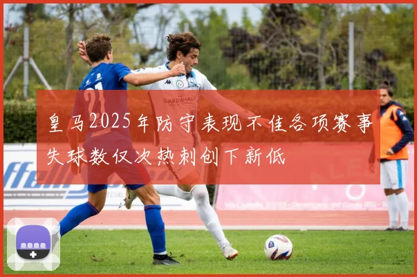 皇马2025年防守表现不佳各项赛事失球数仅次热刺创下新低