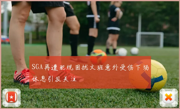 SGA再遭犯规困扰文班意外受伤下场休息引发关注
