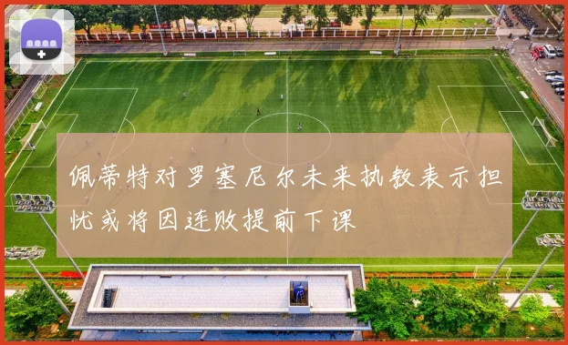 佩蒂特对罗塞尼尔未来执教表示担忧或将因连败提前下课