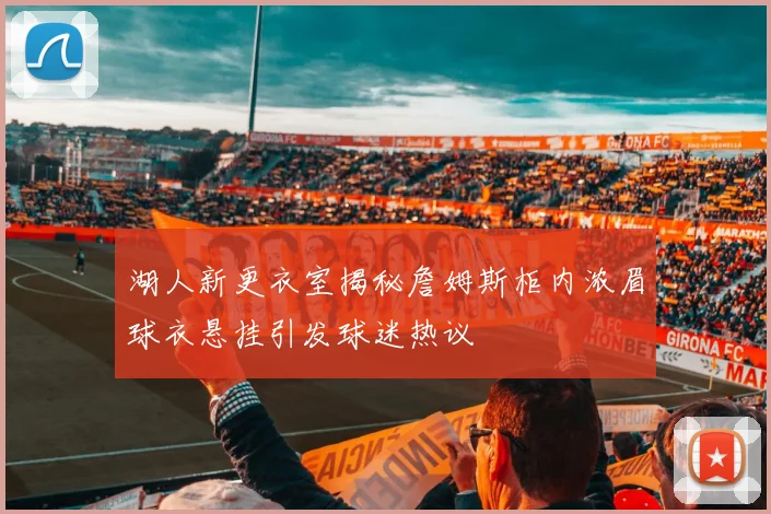 湖人新更衣室揭秘詹姆斯柜内浓眉球衣悬挂引发球迷热议