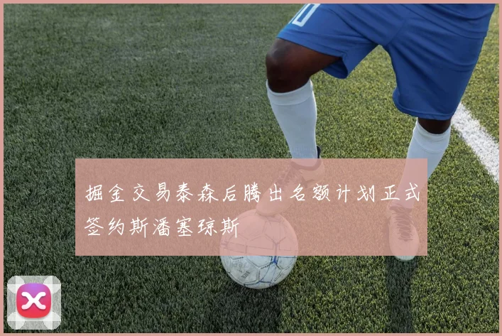 掘金交易泰森后腾出名额计划正式签约斯潘塞琼斯