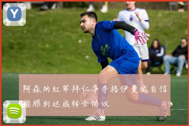 阿森纳红军拜仁争夺格伊曼城自信能顺利达成转会协议