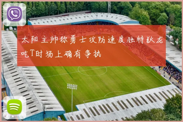 太阳主帅称勇士攻防速度独特狄龙吃T时场上确有争执