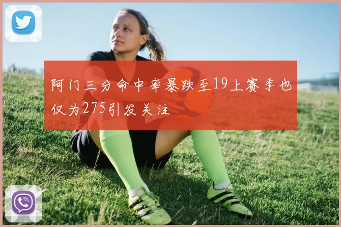 阿门三分命中率暴跌至19上赛季也仅为275引发关注