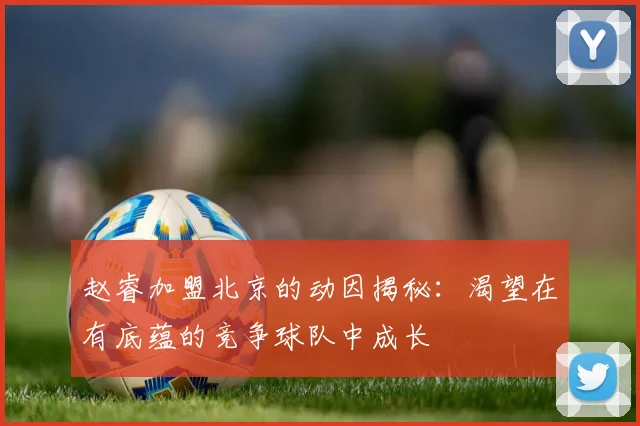 赵睿加盟北京的动因揭秘：渴望在有底蕴的竞争球队中成长