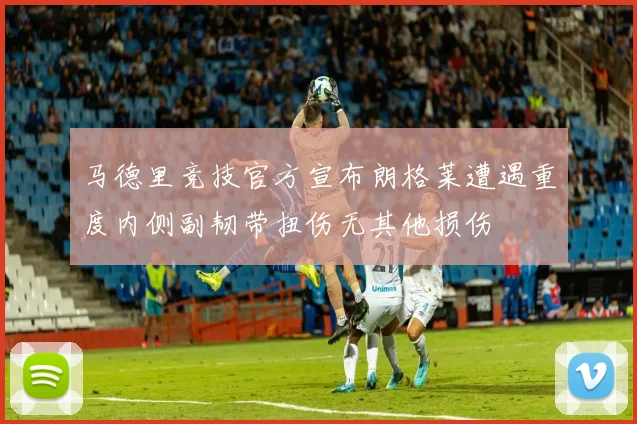 马德里竞技官方宣布朗格莱遭遇重度内侧副韧带扭伤无其他损伤