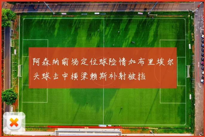 阿森纳前场定位球险情加布里埃尔头球击中横梁赖斯补射被挡