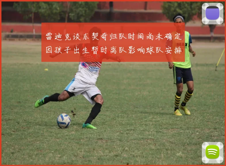 雷迪克谈东契奇归队时间尚未确定因孩子出生暂时离队影响球队安排