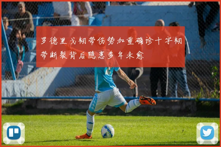 罗德里戈韧带伤势加重确诊十字韧带断裂背后隐患多年未愈
