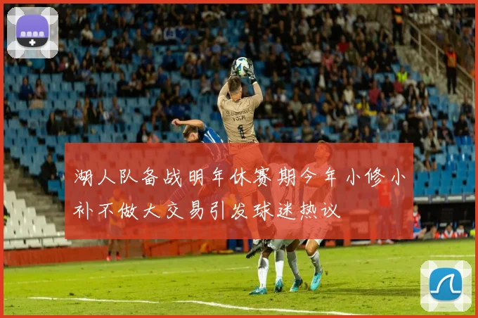 湖人队备战明年休赛期今年小修小补不做大交易引发球迷热议