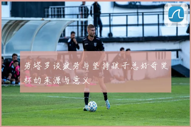 劳塔罗谈疲劳与坚持孩子总好奇奖杯的来源与意义