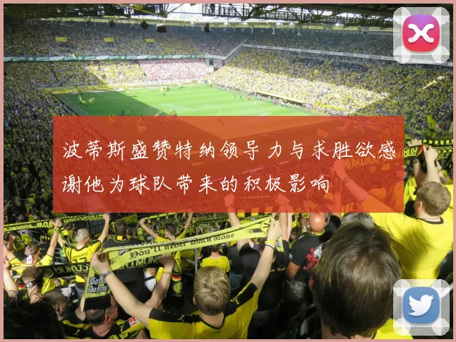 波蒂斯盛赞特纳领导力与求胜欲感谢他为球队带来的积极影响