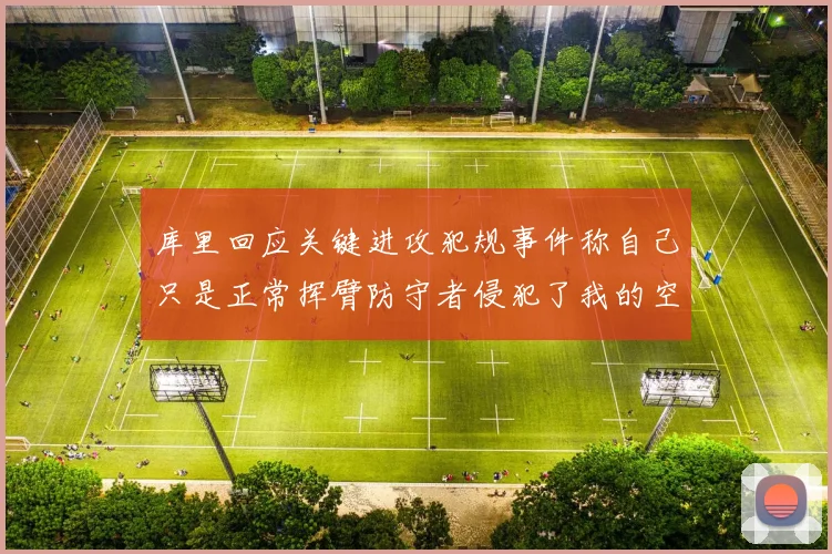 库里回应关键进攻犯规事件称自己只是正常挥臂防守者侵犯了我的空间