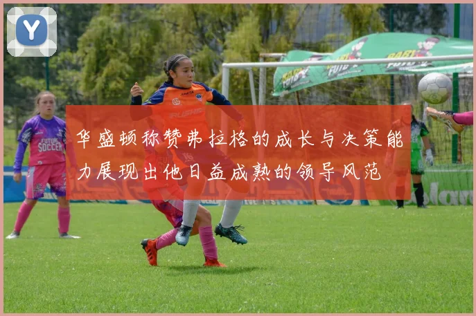 华盛顿称赞弗拉格的成长与决策能力展现出他日益成熟的领导风范