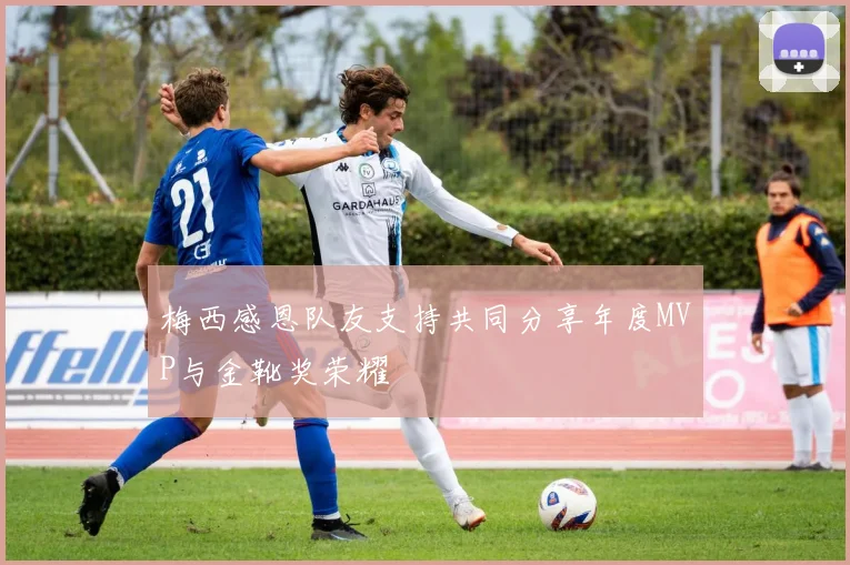 梅西感恩队友支持共同分享年度MVP与金靴奖荣耀