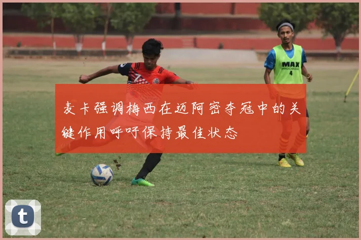 麦卡强调梅西在迈阿密夺冠中的关键作用呼吁保持最佳状态