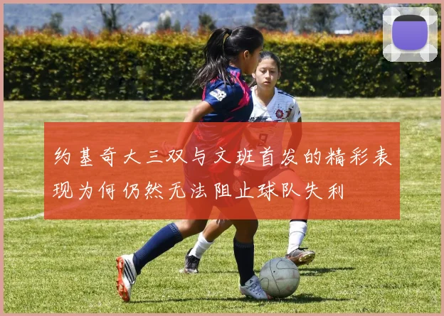 约基奇大三双与文班首发的精彩表现为何仍然无法阻止球队失利