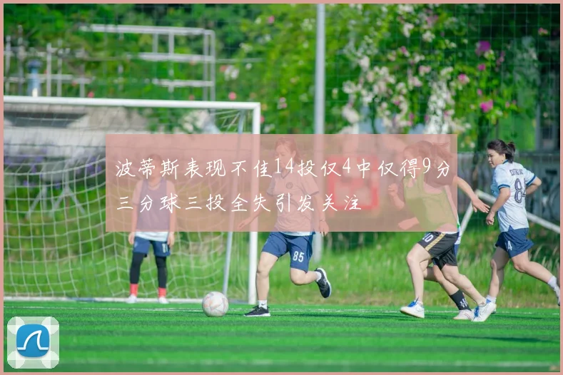 波蒂斯表现不佳14投仅4中仅得9分三分球三投全失引发关注