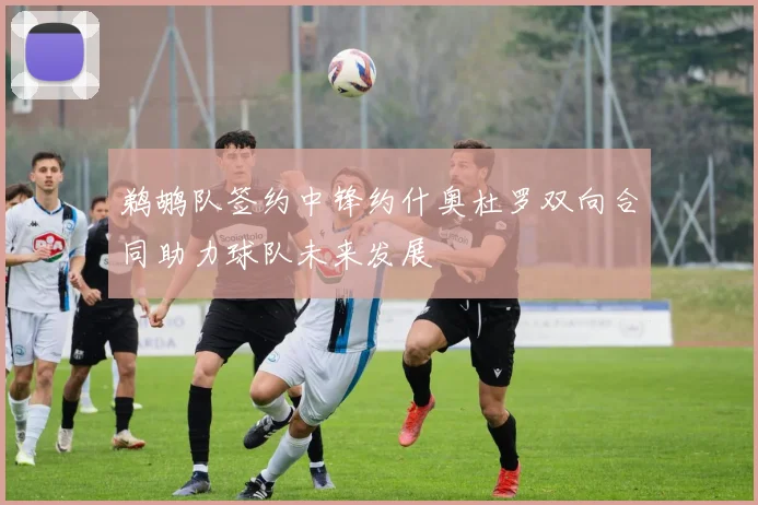 鹈鹕队签约中锋约什奥杜罗双向合同助力球队未来发展