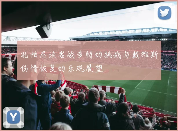 孔帕尼谈客战多特的挑战与戴维斯伤情恢复的乐观展望