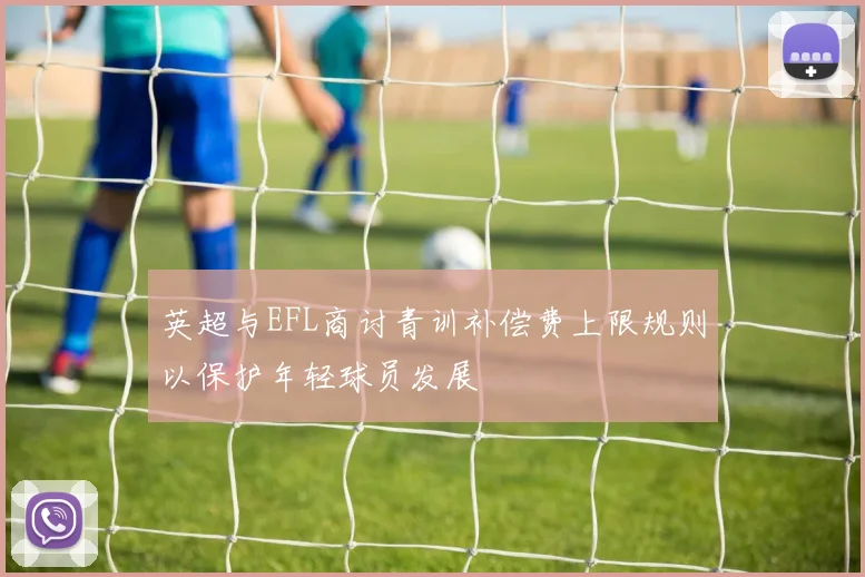 英超与EFL商讨青训补偿费上限规则以保护年轻球员发展