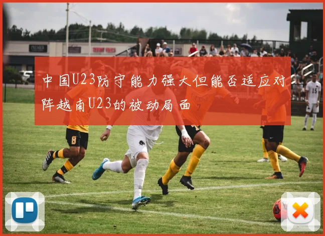 中国U23防守能力强大但能否适应对阵越南U23的被动局面