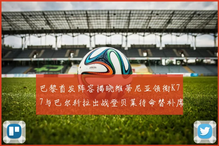 巴黎首发阵容揭晓维蒂尼亚领衔K77与巴尔科拉出战登贝莱待命替补席