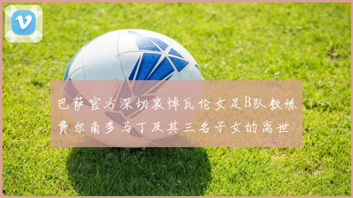 巴萨官方深切哀悼瓦伦女足B队教练费尔南多马丁及其三名子女的离世