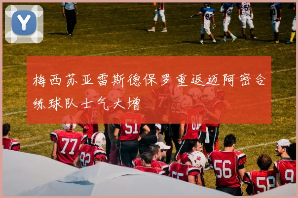 梅西苏亚雷斯德保罗重返迈阿密合练球队士气大增