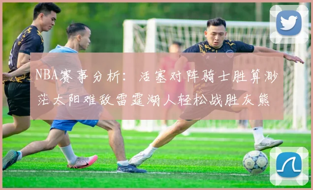 NBA赛事分析：活塞对阵骑士胜算渺茫太阳难敌雷霆湖人轻松战胜灰熊