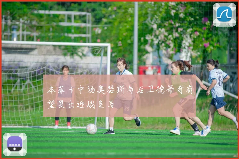 本菲卡中场奥瑟斯与后卫德蒂奇有望复出迎战皇马