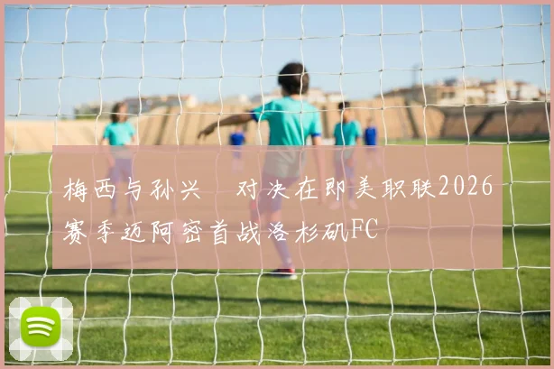 梅西与孙兴慜对决在即美职联2026赛季迈阿密首战洛杉矶FC