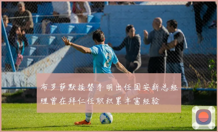 布罗萨默接替李明出任国安新总经理曾在拜仁任职积累丰富经验