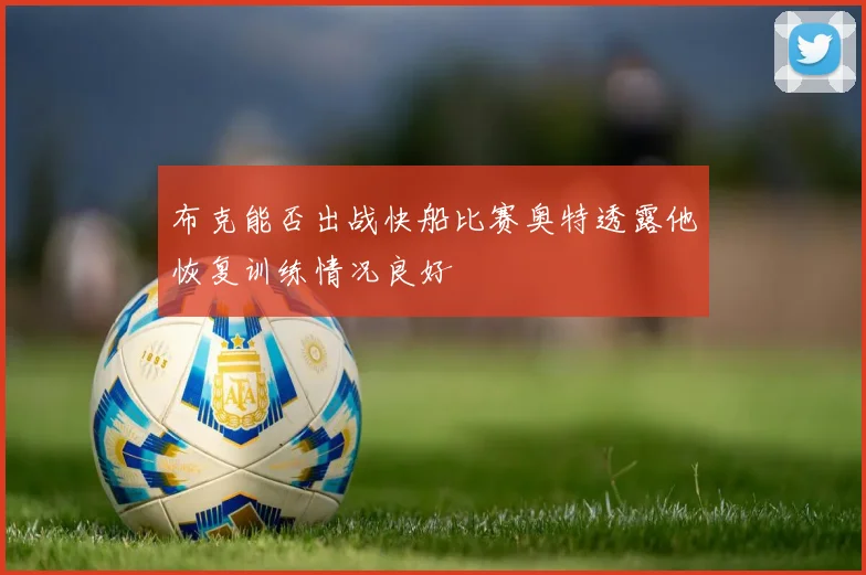 布克能否出战快船比赛奥特透露他恢复训练情况良好