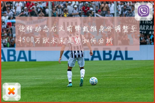 德转动态尤文前锋戴维身价调整至4500万欧未来走势如何分析