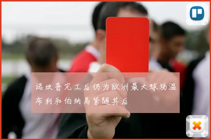 诺坎普完工后仍为欧洲最大球场温布利和伯纳乌紧随其后