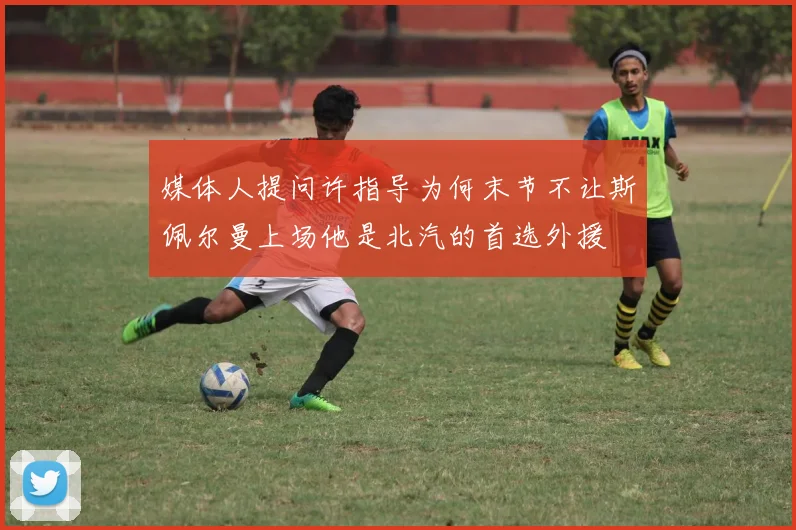 媒体人提问许指导为何末节不让斯佩尔曼上场他是北汽的首选外援