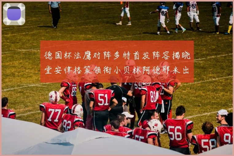 德国杯法鹰对阵多特首发阵容揭晓堂安律格策领衔小贝林阿德耶米出战