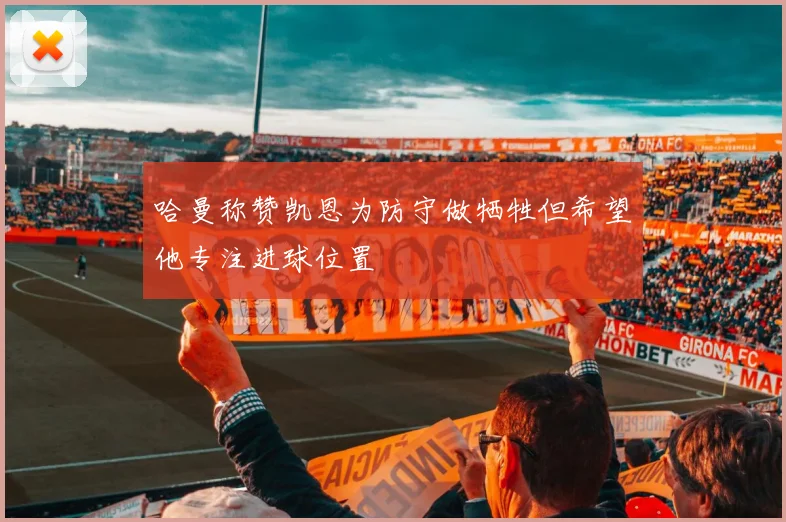 哈曼称赞凯恩为防守做牺牲但希望他专注进球位置