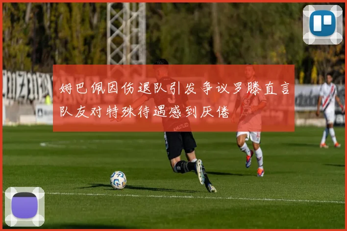姆巴佩因伤退队引发争议罗滕直言队友对特殊待遇感到厌倦