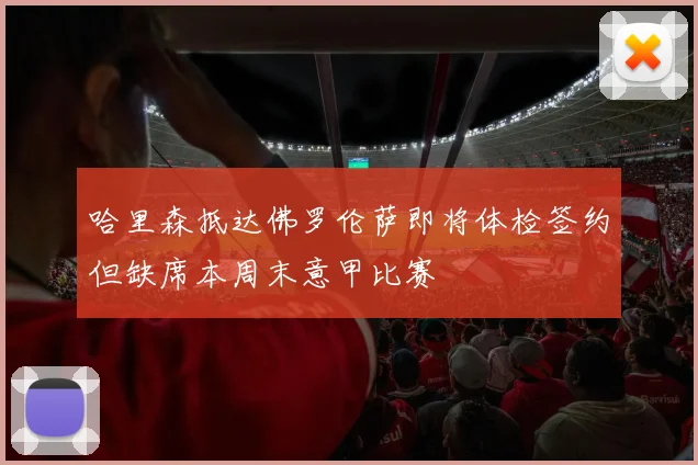 哈里森抵达佛罗伦萨即将体检签约但缺席本周末意甲比赛