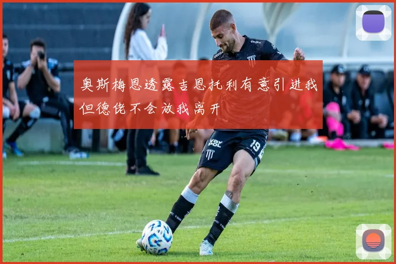 奥斯梅恩透露吉恩托利有意引进我但德佬不会放我离开