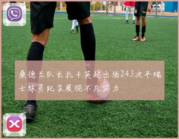 桑德兰队长扎卡英超出场243次平瑞士球员纪录展现不凡实力