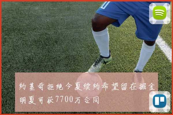 约基奇拒绝今夏续约希望留在掘金明夏可获7700万合同