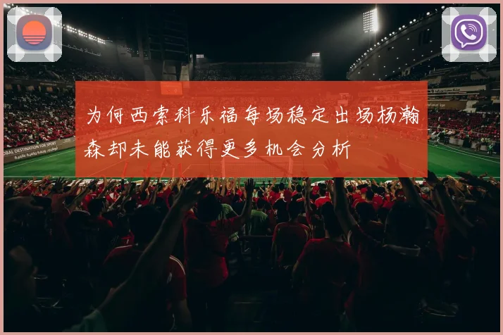 为何西索科乐福每场稳定出场杨瀚森却未能获得更多机会分析