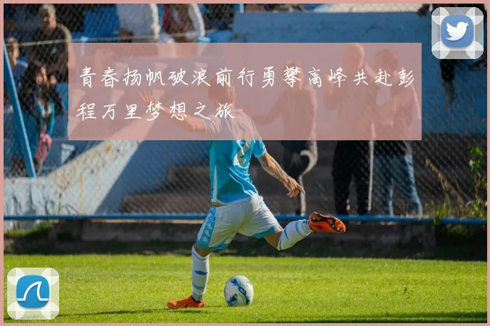 青春扬帆破浪前行勇攀高峰共赴彭程万里梦想之旅