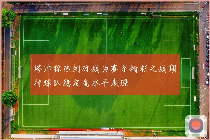 塔帅称热刺对战为赛季精彩之战期待球队稳定高水平表现